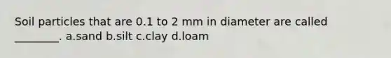 Soil particles that are 0.1 to 2 mm in diameter are called ________. a.sand b.silt c.clay d.loam