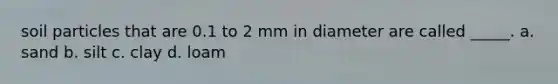 soil particles that are 0.1 to 2 mm in diameter are called _____. a. sand b. silt c. clay d. loam