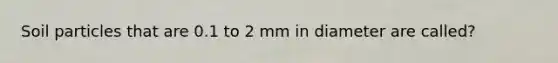 Soil particles that are 0.1 to 2 mm in diameter are called?