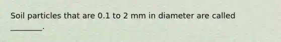 Soil particles that are 0.1 to 2 mm in diameter are called ________.