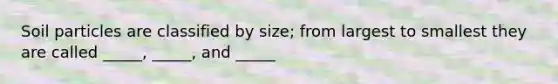 Soil particles are classified by size; from largest to smallest they are called _____, _____, and _____