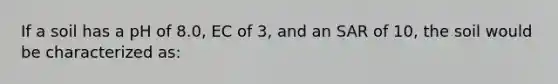 If a soil has a pH of 8.0, EC of 3, and an SAR of 10, the soil would be characterized as: