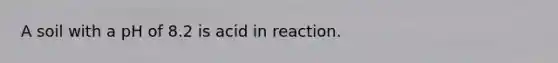 A soil with a pH of 8.2 is acid in reaction.