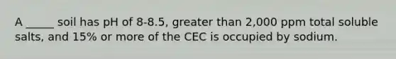 A _____ soil has pH of 8-8.5, greater than 2,000 ppm total soluble salts, and 15% or more of the CEC is occupied by sodium.