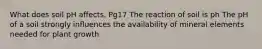 What does soil pH affects. Pg17 The reaction of soil is ph The pH of a soil strongly influences the availability of mineral elements needed for plant growth