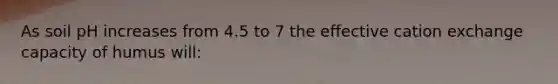 As soil pH increases from 4.5 to 7 the effective cation exchange capacity of humus will: