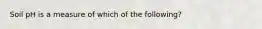 Soil pH is a measure of which of the following?