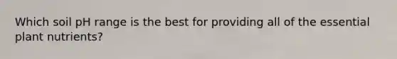 Which soil pH range is the best for providing all of the essential plant nutrients?