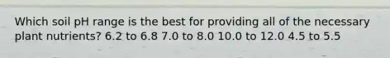 Which soil pH range is the best for providing all of the necessary plant nutrients? 6.2 to 6.8 7.0 to 8.0 10.0 to 12.0 4.5 to 5.5