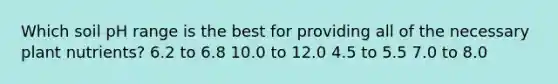 Which soil pH range is the best for providing all of the necessary plant nutrients? 6.2 to 6.8 10.0 to 12.0 4.5 to 5.5 7.0 to 8.0