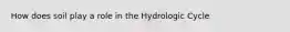 How does soil play a role in the Hydrologic Cycle