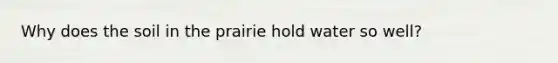 Why does the soil in the prairie hold water so well?