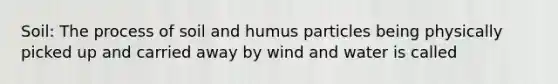 Soil: The process of soil and humus particles being physically picked up and carried away by wind and water is called