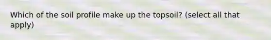 Which of the soil profile make up the topsoil? (select all that apply)