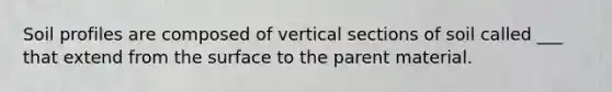 Soil profiles are composed of vertical sections of soil called ___ that extend from the surface to the parent material.