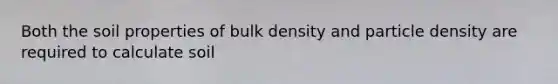 Both the soil properties of bulk density and particle density are required to calculate soil