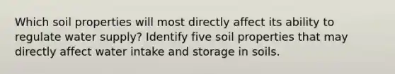 Which soil properties will most directly affect its ability to regulate water supply? Identify five soil properties that may directly affect water intake and storage in soils.