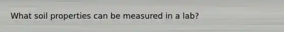 What soil properties can be measured in a lab?