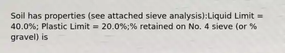 Soil has properties (see attached sieve analysis):Liquid Limit = 40.0%; Plastic Limit = 20.0%;% retained on No. 4 sieve (or % gravel) is