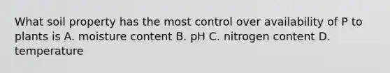 What soil property has the most control over availability of P to plants is A. moisture content B. pH C. nitrogen content D. temperature