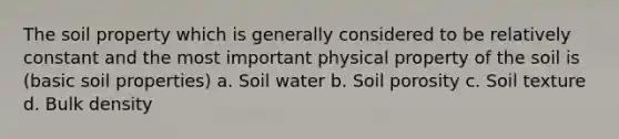 The soil property which is generally considered to be relatively constant and the most important physical property of the soil is (basic soil properties) a. Soil water b. Soil porosity c. Soil texture d. Bulk density