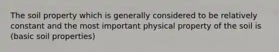 The soil property which is generally considered to be relatively constant and the most important physical property of the soil is (basic soil properties)