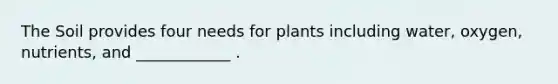 The Soil provides four needs for plants including water, oxygen, nutrients, and ____________ .