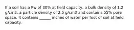 If a soil has a Pw of 30% at field capacity, a bulk density of 1.2 g/cm3, a particle density of 2.5 g/cm3 and contains 55% pore space. It contains ______ inches of water per foot of soil at field capacity.