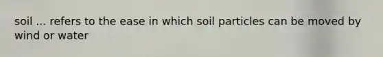 soil ... refers to the ease in which soil particles can be moved by wind or water