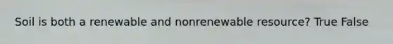 Soil is both a renewable and nonrenewable resource? True False