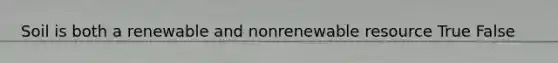 Soil is both a renewable and nonrenewable resource True False