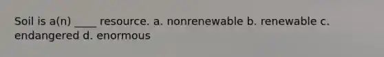 Soil is a(n) ____ resource. a. nonrenewable b. renewable c. endangered d. enormous