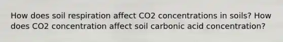 How does soil respiration affect CO2 concentrations in soils? How does CO2 concentration affect soil carbonic acid concentration?