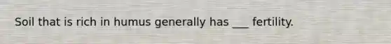 Soil that is rich in humus generally has ___ fertility.