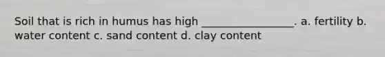 Soil that is rich in humus has high _________________. a. fertility b. water content c. sand content d. clay content