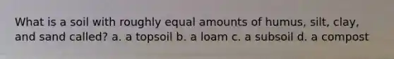 What is a soil with roughly equal amounts of humus, silt, clay, and sand called? a. a topsoil b. a loam c. a subsoil d. a compost