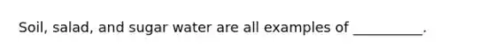 Soil, salad, and sugar water are all examples of __________.