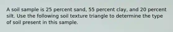 A soil sample is 25 percent sand, 55 percent clay, and 20 percent silt. Use the following soil texture triangle to determine the type of soil present in this sample.