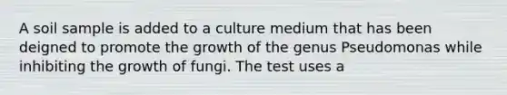 A soil sample is added to a culture medium that has been deigned to promote the growth of the genus Pseudomonas while inhibiting the growth of fungi. The test uses a