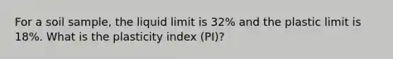 For a soil sample, the liquid limit is 32% and the plastic limit is 18%. What is the plasticity index (PI)?