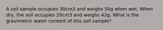 A soil sample occupies 30cm3 and weighs 50g when wet. When dry, the soil occupies 20cm3 and weighs 42g. What is the gravimetric water content of this soil sample?