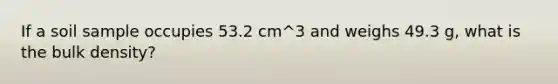 If a soil sample occupies 53.2 cm^3 and weighs 49.3 g, what is the bulk density?