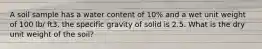 A soil sample has a water content of 10% and a wet unit weight of 100 lb/ ft3. the specific gravity of solid is 2.5. What is the dry unit weight of the soil?