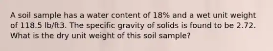 A soil sample has a water content of 18% and a wet unit weight of 118.5 lb/ft3. The specific gravity of solids is found to be 2.72. What is the dry unit weight of this soil sample?