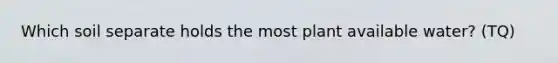 Which soil separate holds the most plant available water? (TQ)