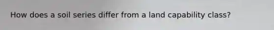 How does a soil series differ from a land capability class?