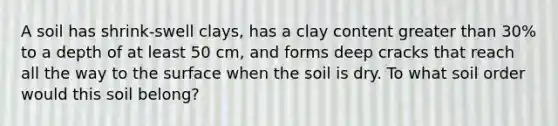 A soil has shrink-swell clays, has a clay content greater than 30% to a depth of at least 50 cm, and forms deep cracks that reach all the way to the surface when the soil is dry. To what soil order would this soil belong?