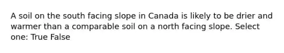 A soil on the south facing slope in Canada is likely to be drier and warmer than a comparable soil on a north facing slope. Select one: True False