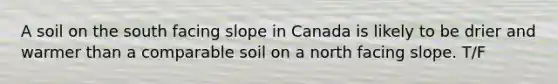 A soil on the south facing slope in Canada is likely to be drier and warmer than a comparable soil on a north facing slope. T/F