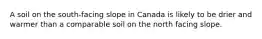 A soil on the south-facing slope in Canada is likely to be drier and warmer than a comparable soil on the north facing slope.